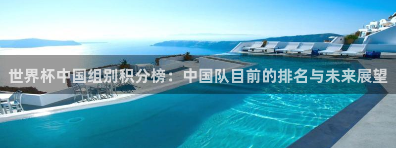 世界杯预选赛欧洲区赛程：世界杯中国组别积分榜：中国队目前的排名与未来展望