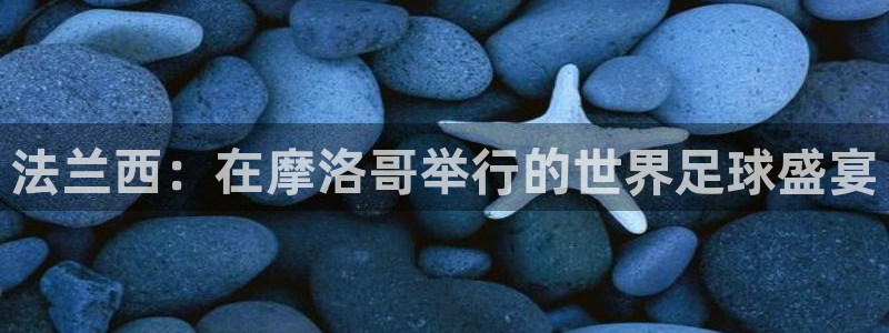 足球世界杯时间：法兰西：在摩洛哥举行的世界足球盛宴